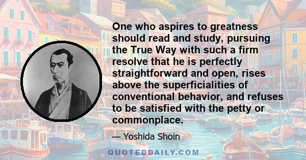 One who aspires to greatness should read and study, pursuing the True Way with such a firm resolve that he is perfectly straightforward and open, rises above the superficialities of conventional behavior, and refuses to