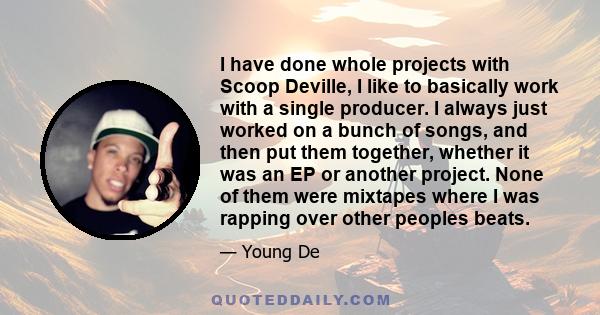 I have done whole projects with Scoop Deville, I like to basically work with a single producer. I always just worked on a bunch of songs, and then put them together, whether it was an EP or another project. None of them