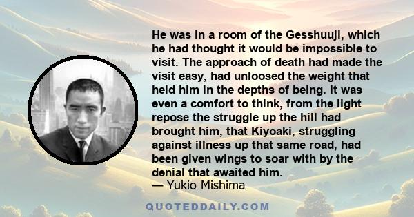 He was in a room of the Gesshuuji, which he had thought it would be impossible to visit. The approach of death had made the visit easy, had unloosed the weight that held him in the depths of being. It was even a comfort