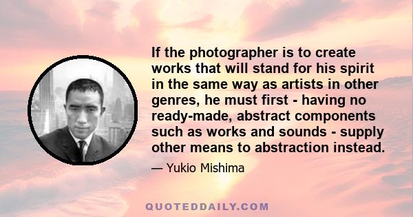 If the photographer is to create works that will stand for his spirit in the same way as artists in other genres, he must first - having no ready-made, abstract components such as works and sounds - supply other means
