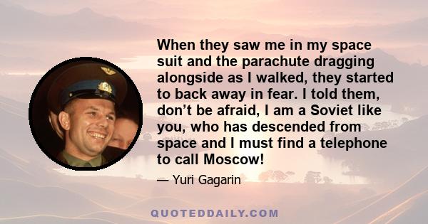 When they saw me in my space suit and the parachute dragging alongside as I walked, they started to back away in fear. I told them, don’t be afraid, I am a Soviet like you, who has descended from space and I must find a