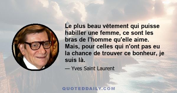 Le plus beau vêtement qui puisse habiller une femme, ce sont les bras de l'homme qu'elle aime. Mais, pour celles qui n'ont pas eu la chance de trouver ce bonheur, je suis là.