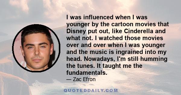 I was influenced when I was younger by the cartoon movies that Disney put out, like Cinderella and what not. I watched those movies over and over when I was younger and the music is ingrained into my head. Nowadays, I'm