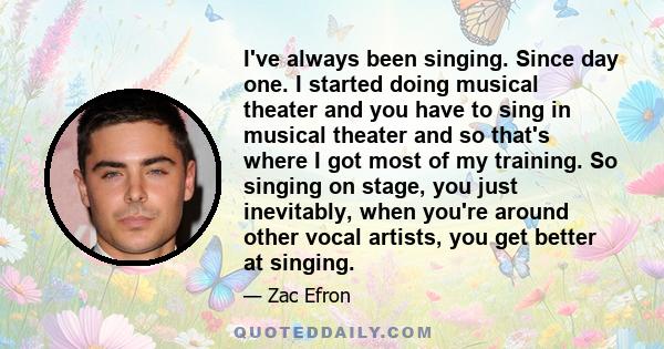 I've always been singing. Since day one. I started doing musical theater and you have to sing in musical theater and so that's where I got most of my training. So singing on stage, you just inevitably, when you're