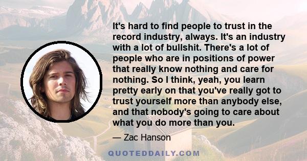 It's hard to find people to trust in the record industry, always. It's an industry with a lot of bullshit. There's a lot of people who are in positions of power that really know nothing and care for nothing. So I think,