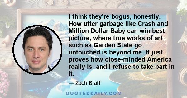 I think they're bogus, honestly. How utter garbage like Crash and Million Dollar Baby can win best picture, where true works of art such as Garden State go untouched is beyond me. It just proves how close-minded America