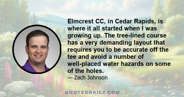 Elmcrest CC, in Cedar Rapids, is where it all started when I was growing up. The tree-lined course has a very demanding layout that requires you to be accurate off the tee and avoid a number of well-placed water hazards
