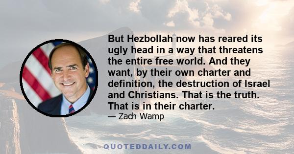 But Hezbollah now has reared its ugly head in a way that threatens the entire free world. And they want, by their own charter and definition, the destruction of Israel and Christians. That is the truth. That is in their