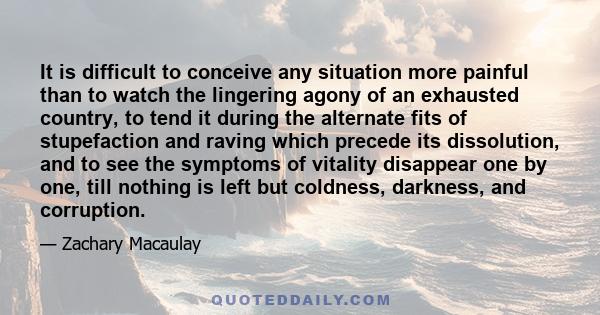 It is difficult to conceive any situation more painful than to watch the lingering agony of an exhausted country, to tend it during the alternate fits of stupefaction and raving which precede its dissolution, and to see