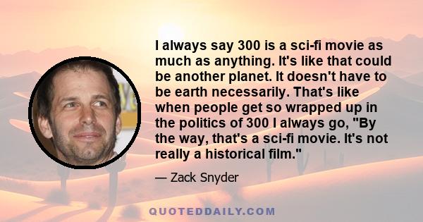 I always say 300 is a sci-fi movie as much as anything. It's like that could be another planet. It doesn't have to be earth necessarily. That's like when people get so wrapped up in the politics of 300 I always go, By