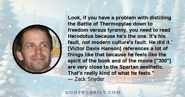 Look, if you have a problem with distilling the Battle of Thermopylae down to freedom versus tyranny, you need to read Herodotus because he's the one. It's his fault, not modern culture's fault. He did it.' [Victor