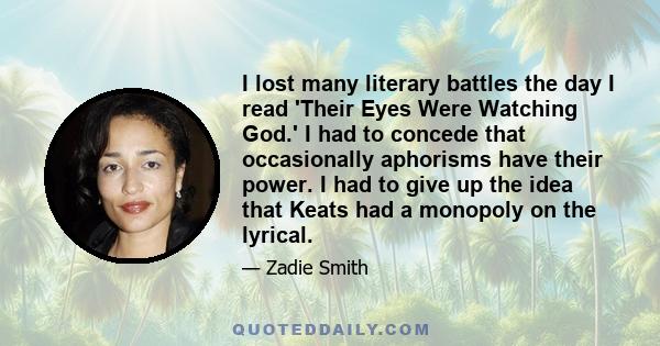 I lost many literary battles the day I read 'Their Eyes Were Watching God.' I had to concede that occasionally aphorisms have their power. I had to give up the idea that Keats had a monopoly on the lyrical.