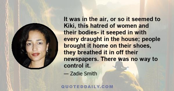 It was in the air, or so it seemed to Kiki, this hatred of women and their bodies- it seeped in with every draught in the house; people brought it home on their shoes, they breathed it in off their newspapers. There was