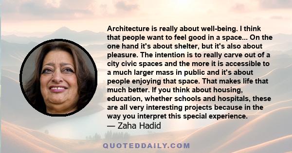 Architecture is really about well-being. I think that people want to feel good in a space... On the one hand it's about shelter, but it's also about pleasure. The intention is to really carve out of a city civic spaces