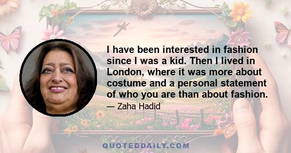 I have been interested in fashion since I was a kid. Then I lived in London, where it was more about costume and a personal statement of who you are than about fashion.