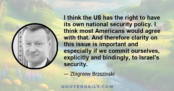 I think the US has the right to have its own national security policy. I think most Americans would agree with that. And therefore clarity on this issue is important and especially if we commit ourselves, explicitly and