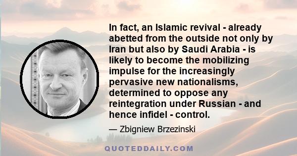 In fact, an Islamic revival - already abetted from the outside not only by Iran but also by Saudi Arabia - is likely to become the mobilizing impulse for the increasingly pervasive new nationalisms, determined to oppose