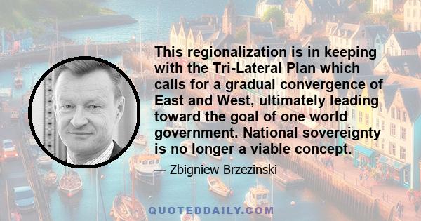 This regionalization is in keeping with the Tri-Lateral Plan which calls for a gradual convergence of East and West, ultimately leading toward the goal of one world government. National sovereignty is no longer a viable