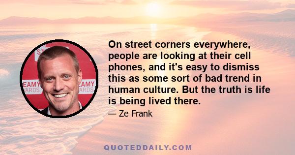 On street corners everywhere, people are looking at their cell phones, and it's easy to dismiss this as some sort of bad trend in human culture. But the truth is life is being lived there.