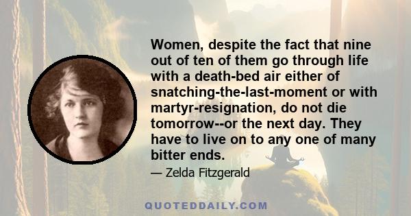 Women, despite the fact that nine out of ten of them go through life with a death-bed air either of snatching-the-last-moment or with martyr-resignation, do not die tomorrow--or the next day. They have to live on to any