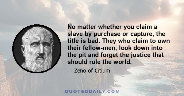No matter whether you claim a slave by purchase or capture, the title is bad. They who claim to own their fellow-men, look down into the pit and forget the justice that should rule the world.