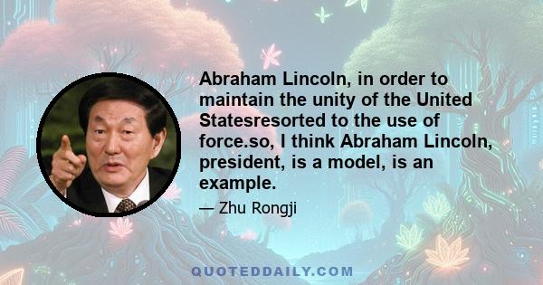 Abraham Lincoln, in order to maintain the unity of the United Statesresorted to the use of force.so, I think Abraham Lincoln, president, is a model, is an example.