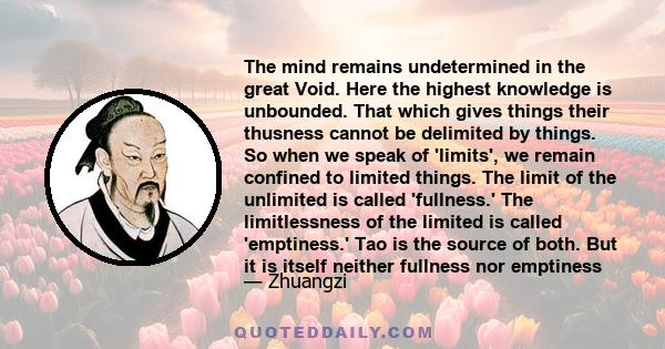The mind remains undetermined in the great Void. Here the highest knowledge is unbounded. That which gives things their thusness cannot be delimited by things. So when we speak of 'limits', we remain confined to limited