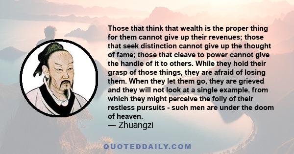 Those that think that wealth is the proper thing for them cannot give up their revenues; those that seek distinction cannot give up the thought of fame; those that cleave to power cannot give the handle of it to others.