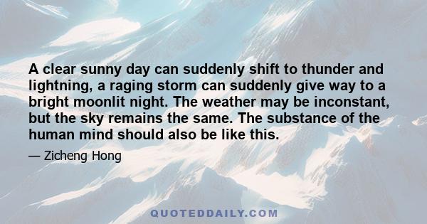 A clear sunny day can suddenly shift to thunder and lightning, a raging storm can suddenly give way to a bright moonlit night. The weather may be inconstant, but the sky remains the same. The substance of the human mind
