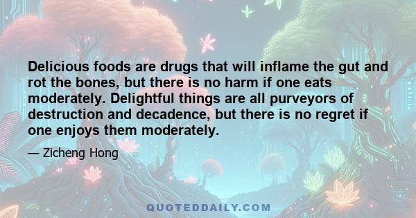 Delicious foods are drugs that will inflame the gut and rot the bones, but there is no harm if one eats moderately. Delightful things are all purveyors of destruction and decadence, but there is no regret if one enjoys