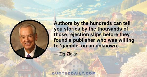Authors by the hundreds can tell you stories by the thousands of those rejection slips before they found a publisher who was willing to 'gamble' on an unknown.