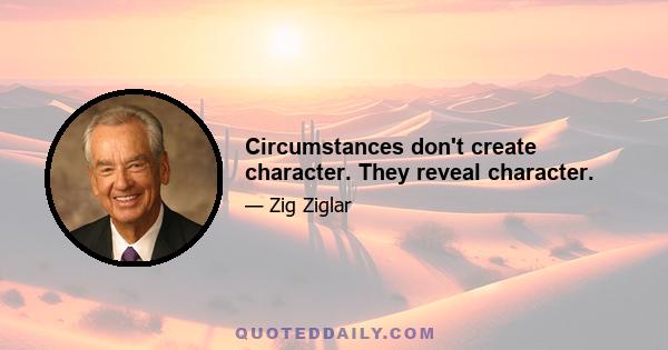 Circumstances don't create character. They reveal character.