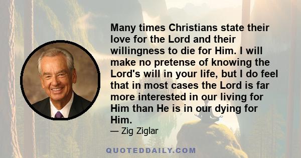 Many times Christians state their love for the Lord and their willingness to die for Him. I will make no pretense of knowing the Lord's will in your life, but I do feel that in most cases the Lord is far more interested