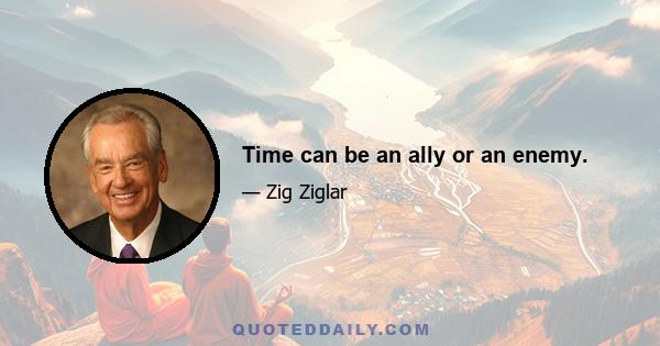 Time can be an ally or an enemy.