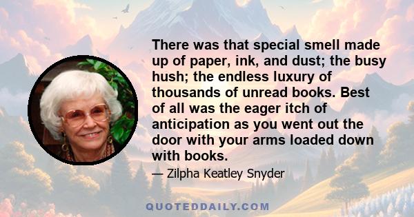 There was that special smell made up of paper, ink, and dust; the busy hush; the endless luxury of thousands of unread books. Best of all was the eager itch of anticipation as you went out the door with your arms loaded