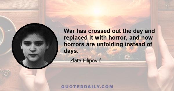 War has crossed out the day and replaced it with horror, and now horrors are unfolding instead of days.