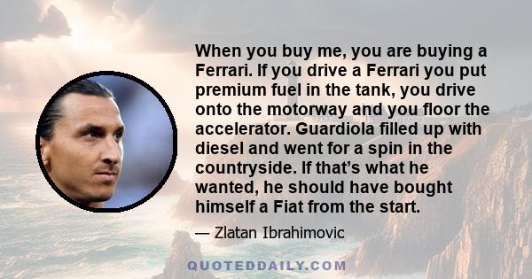 When you buy me, you are buying a Ferrari. If you drive a Ferrari you put premium fuel in the tank, you drive onto the motorway and you floor the accelerator. Guardiola filled up with diesel and went for a spin in the