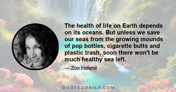 The health of life on Earth depends on its oceans. But unless we save our seas from the growing mounds of pop bottles, cigarette butts and plastic trash, soon there won't be much healthy sea left.