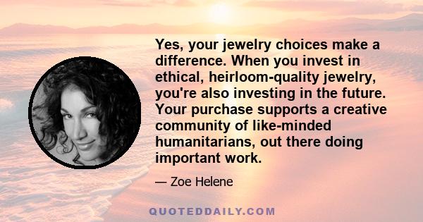 Yes, your jewelry choices make a difference. When you invest in ethical, heirloom-quality jewelry, you're also investing in the future. Your purchase supports a creative community of like-minded humanitarians, out there