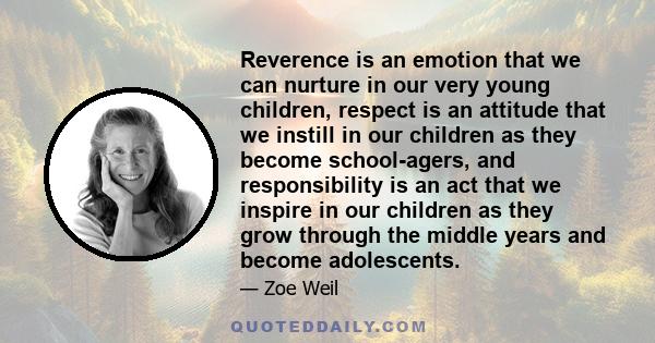 Reverence is an emotion that we can nurture in our very young children, respect is an attitude that we instill in our children as they become school-agers, and responsibility is an act that we inspire in our children as