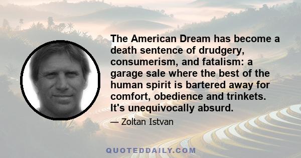 The American Dream has become a death sentence of drudgery, consumerism, and fatalism: a garage sale where the best of the human spirit is bartered away for comfort, obedience and trinkets. It's unequivocally absurd.
