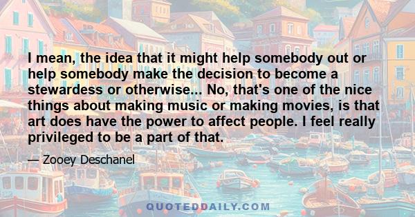 I mean, the idea that it might help somebody out or help somebody make the decision to become a stewardess or otherwise... No, that's one of the nice things about making music or making movies, is that art does have the