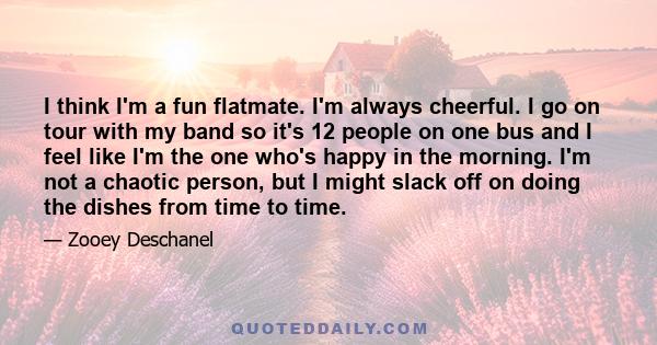 I think I'm a fun flatmate. I'm always cheerful. I go on tour with my band so it's 12 people on one bus and I feel like I'm the one who's happy in the morning. I'm not a chaotic person, but I might slack off on doing
