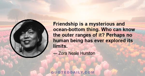 Friendship is a mysterious and ocean-bottom thing. Who can know the outer ranges of it? Perhaps no human being has ever explored its limits.