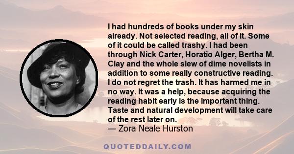 I had hundreds of books under my skin already. Not selected reading, all of it. Some of it could be called trashy. I had been through Nick Carter, Horatio Alger, Bertha M. Clay and the whole slew of dime novelists in