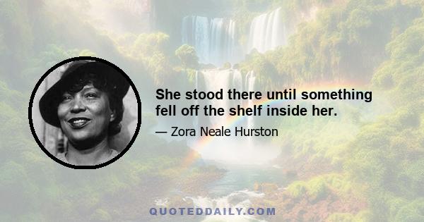 She stood there until something fell off the shelf inside her.