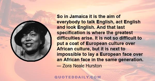So in Jamaica it is the aim of everybody to talk English, act English and look English. And that last specification is where the greatest difficulties arise. It is not so difficult to put a coat of European culture over