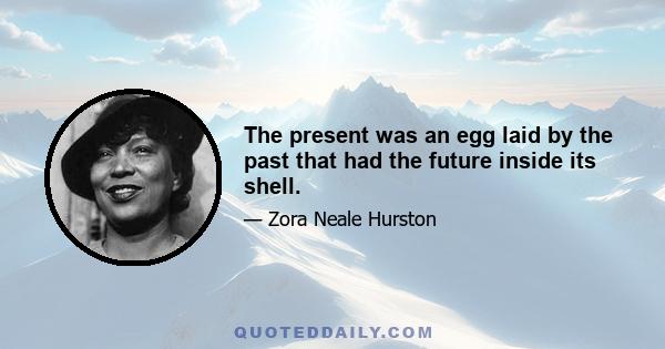 The present was an egg laid by the past that had the future inside its shell.