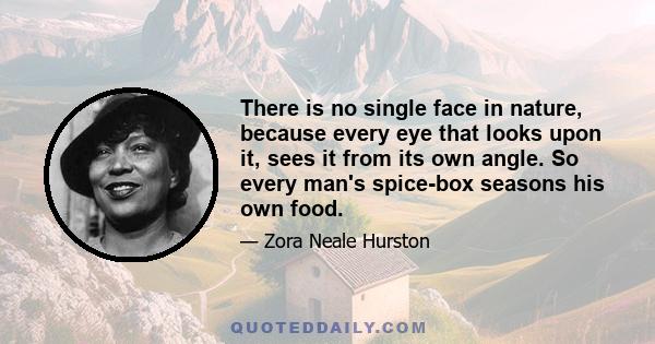 There is no single face in nature, because every eye that looks upon it, sees it from its own angle. So every man's spice-box seasons his own food.