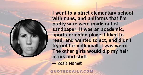 I went to a strict elementary school with nuns, and uniforms that I'm pretty sure were made out of sandpaper. It was an academic, sports-oriented place. I liked to read, and wanted to act, and didn't try out for